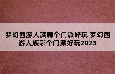 梦幻西游人族哪个门派好玩 梦幻西游人族哪个门派好玩2023